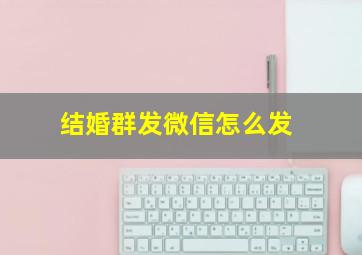 结婚群发微信怎么发