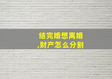 结完婚想离婚,财产怎么分割