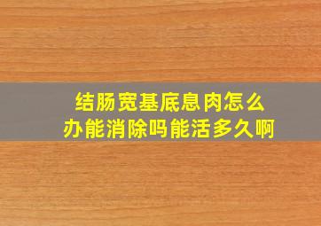 结肠宽基底息肉怎么办能消除吗能活多久啊