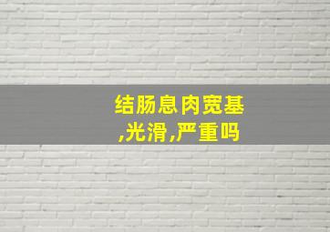 结肠息肉宽基,光滑,严重吗