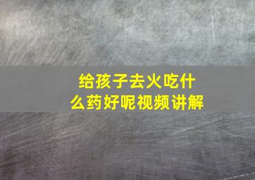 给孩子去火吃什么药好呢视频讲解