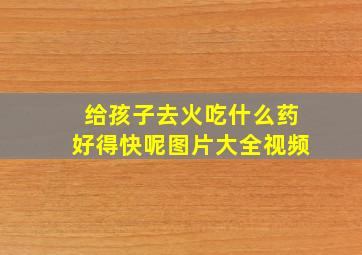 给孩子去火吃什么药好得快呢图片大全视频