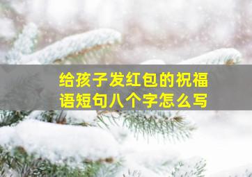 给孩子发红包的祝福语短句八个字怎么写