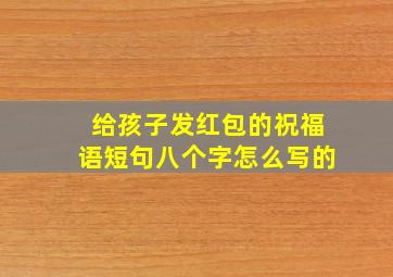 给孩子发红包的祝福语短句八个字怎么写的