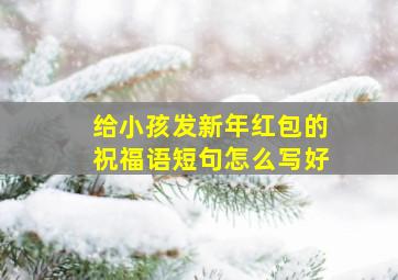 给小孩发新年红包的祝福语短句怎么写好