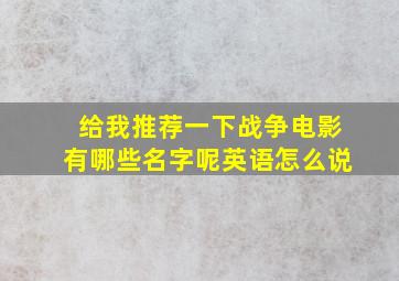 给我推荐一下战争电影有哪些名字呢英语怎么说