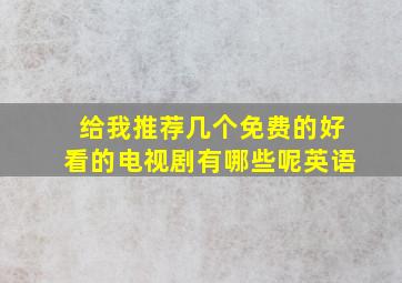 给我推荐几个免费的好看的电视剧有哪些呢英语