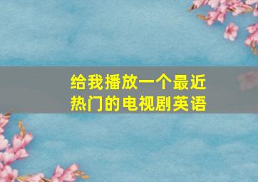 给我播放一个最近热门的电视剧英语