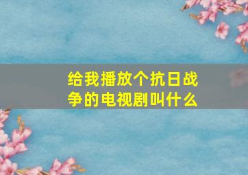 给我播放个抗日战争的电视剧叫什么