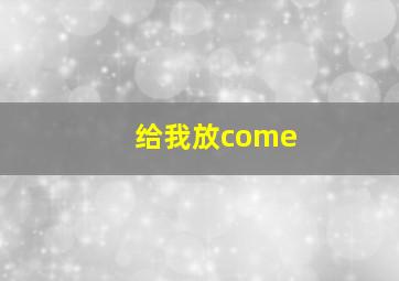 给我放come