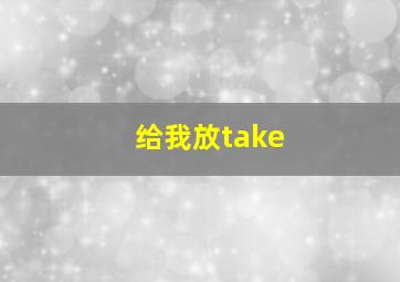 给我放take