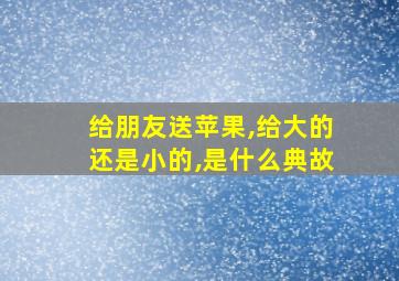 给朋友送苹果,给大的还是小的,是什么典故