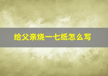 给父亲烧一七纸怎么写