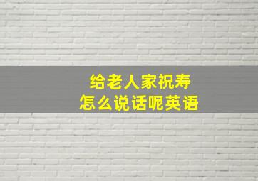 给老人家祝寿怎么说话呢英语