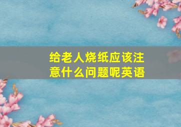 给老人烧纸应该注意什么问题呢英语