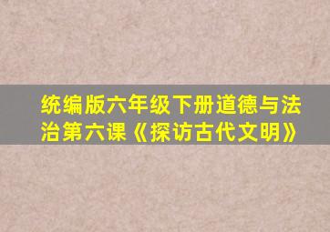 统编版六年级下册道德与法治第六课《探访古代文明》