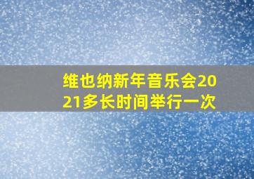 维也纳新年音乐会2021多长时间举行一次