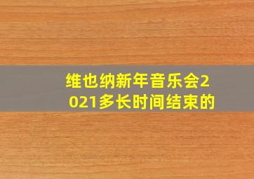 维也纳新年音乐会2021多长时间结束的