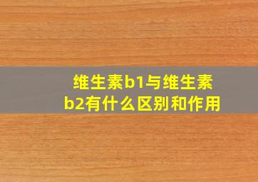 维生素b1与维生素b2有什么区别和作用