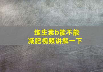 维生素b能不能减肥视频讲解一下