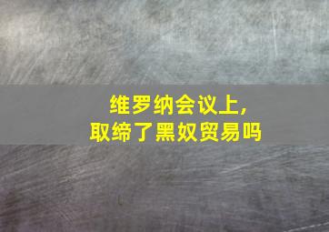 维罗纳会议上,取缔了黑奴贸易吗