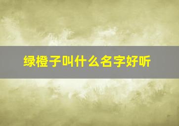 绿橙子叫什么名字好听