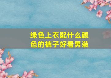 绿色上衣配什么颜色的裤子好看男装