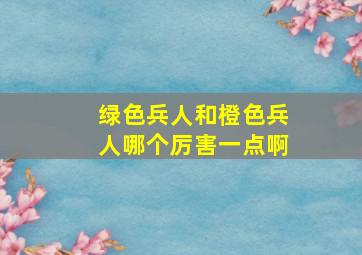 绿色兵人和橙色兵人哪个厉害一点啊