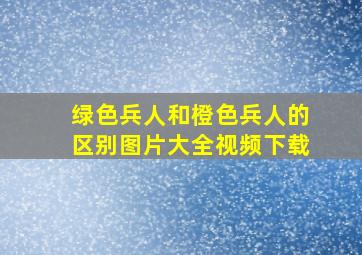 绿色兵人和橙色兵人的区别图片大全视频下载