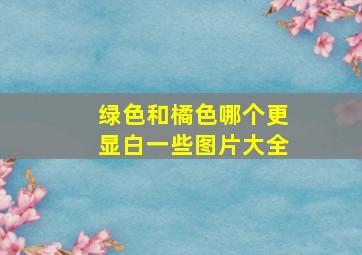 绿色和橘色哪个更显白一些图片大全