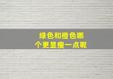 绿色和橙色哪个更显瘦一点呢