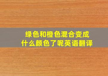 绿色和橙色混合变成什么颜色了呢英语翻译