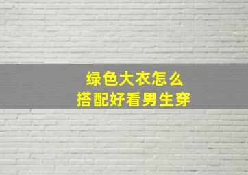 绿色大衣怎么搭配好看男生穿