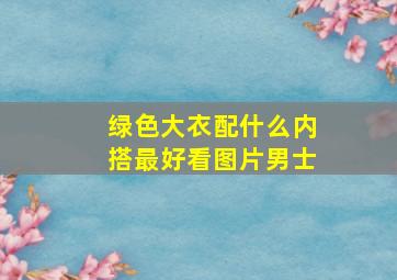 绿色大衣配什么内搭最好看图片男士