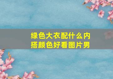 绿色大衣配什么内搭颜色好看图片男