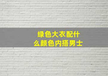 绿色大衣配什么颜色内搭男士