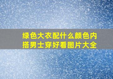 绿色大衣配什么颜色内搭男士穿好看图片大全