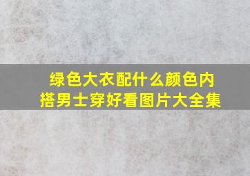 绿色大衣配什么颜色内搭男士穿好看图片大全集