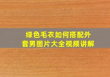 绿色毛衣如何搭配外套男图片大全视频讲解