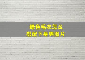 绿色毛衣怎么搭配下身男图片