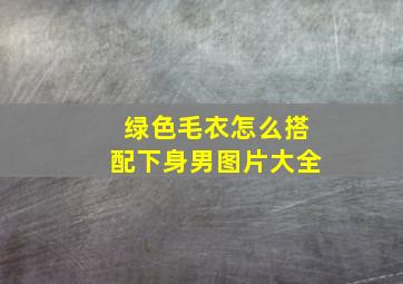 绿色毛衣怎么搭配下身男图片大全