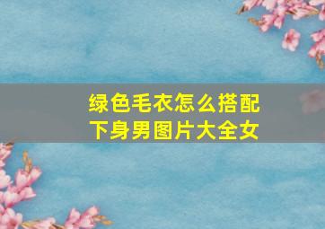 绿色毛衣怎么搭配下身男图片大全女