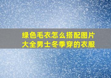 绿色毛衣怎么搭配图片大全男士冬季穿的衣服