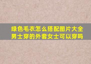 绿色毛衣怎么搭配图片大全男士穿的外套女士可以穿吗