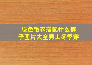 绿色毛衣搭配什么裤子图片大全男士冬季穿