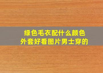 绿色毛衣配什么颜色外套好看图片男士穿的