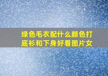 绿色毛衣配什么颜色打底衫和下身好看图片女