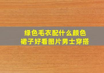 绿色毛衣配什么颜色裙子好看图片男士穿搭