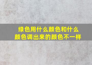 绿色用什么颜色和什么颜色调出来的颜色不一样