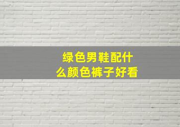 绿色男鞋配什么颜色裤子好看